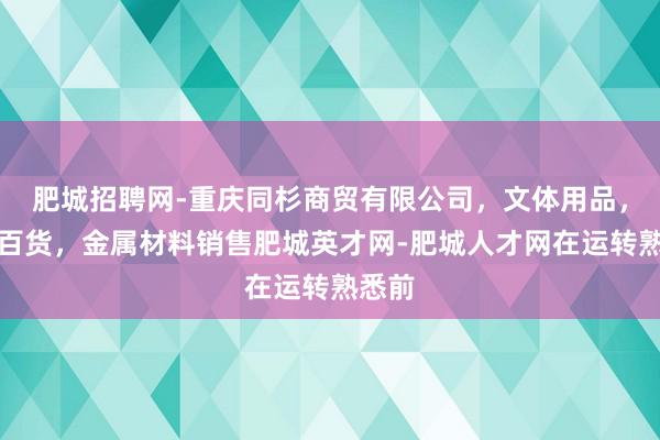 肥城招聘网-重庆同杉商贸有限公司，文体用品，日用百货，金属材料销售肥城英才网-肥城人才网在运转熟悉前