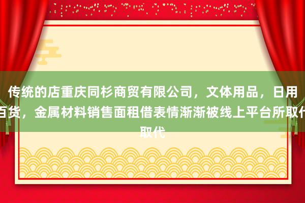 传统的店重庆同杉商贸有限公司，文体用品，日用百货，金属材料销售面租借表情渐渐被线上平台所取代