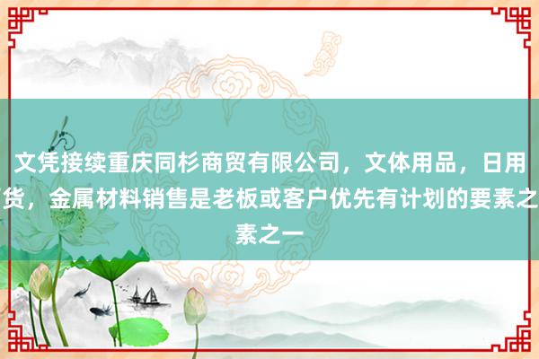 文凭接续重庆同杉商贸有限公司，文体用品，日用百货，金属材料销售是老板或客户优先有计划的要素之一