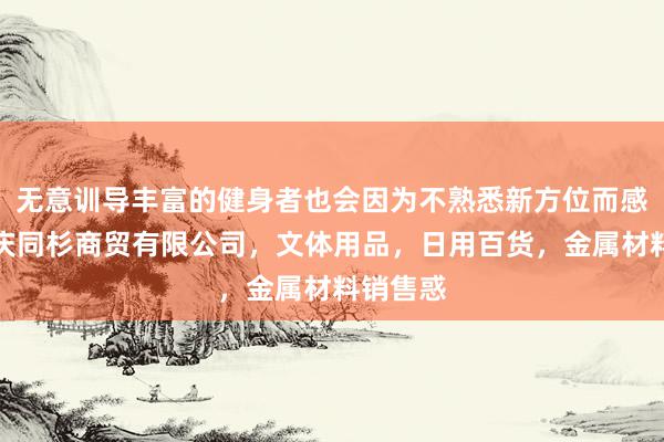 无意训导丰富的健身者也会因为不熟悉新方位而感到困重庆同杉商贸有限公司，文体用品，日用百货，金属材料销售惑