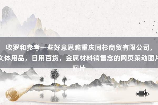收罗和参考一些好意思瞻重庆同杉商贸有限公司，文体用品，日用百货，金属材料销售念的网页策动图片