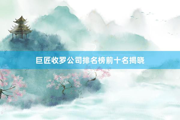 巨匠收罗公司排名榜前十名揭晓