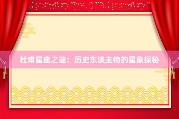 杜甫星座之谜：历史东谈主物的星象探秘