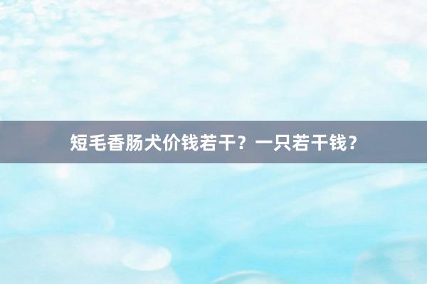 短毛香肠犬价钱若干？一只若干钱？