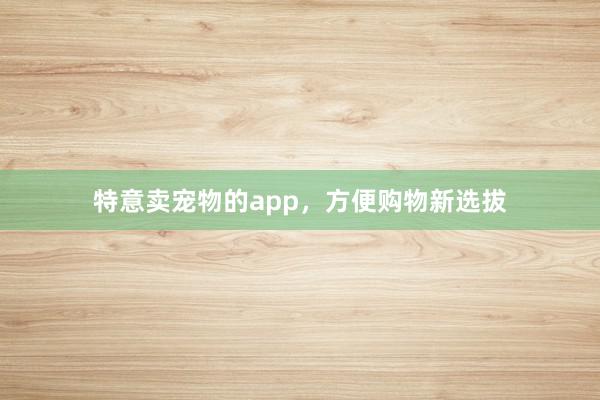特意卖宠物的app,方便购物新选拔