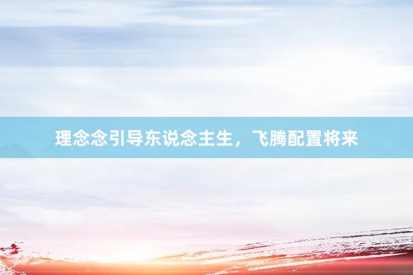 理念念引导东说念主生，飞腾配置将来
